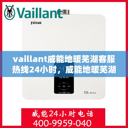 vaillant威能地暖芜湖客服热线24小时，威能地暖芜湖客服热线全天候服务，贴心温暖您的生活