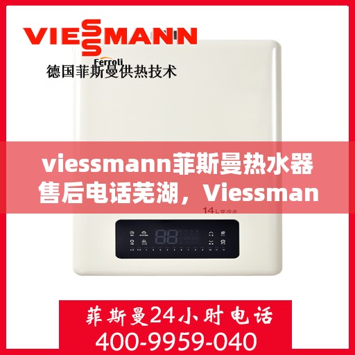 viessmann菲斯曼热水器售后电话芜湖，Viessmann菲斯曼热水器芜湖售后热线及服务一览