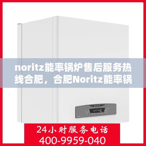 noritz能率锅炉售后服务热线合肥，合肥Noritz能率锅炉售后服务热线详解