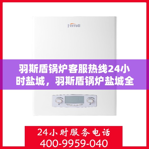 羽斯盾锅炉客服热线24小时盐城，羽斯盾锅炉盐城全天候客服热线，贴心服务，随时响应