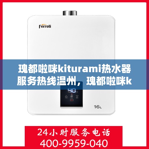 瑰都啦咪kiturami热水器服务热线温州，瑰都啦咪kiturami热水器温州服务热线，专业解决您的热水问题