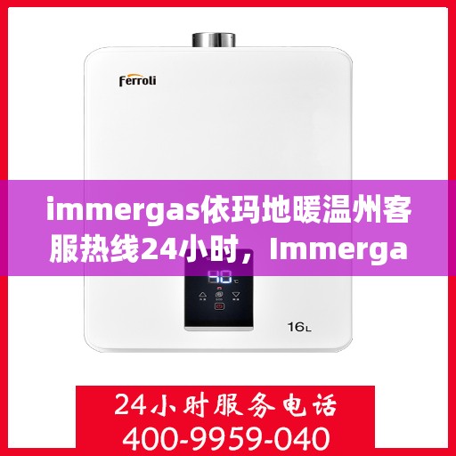 immergas依玛地暖温州客服热线24小时，Immergas依玛地暖温州全天候客服热线，温暖连接每一刻