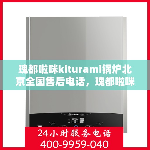 瑰都啦咪kiturami锅炉北京全国售后电话，瑰都啦咪kiturami锅炉北京售后服务热线及全国售后支持电话大全