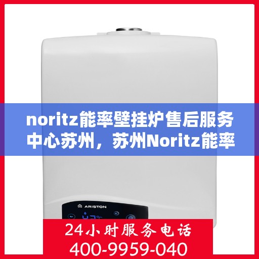 noritz能率壁挂炉售后服务中心苏州，苏州Noritz能率壁挂炉售后服务中心，专业维修，贴心服务