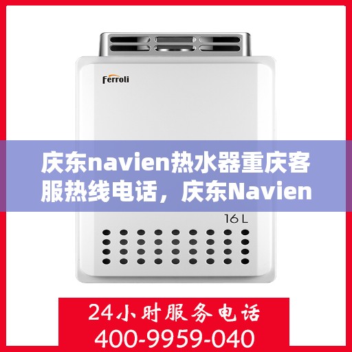 庆东navien热水器重庆客服热线电话，庆东Navien热水器重庆客服热线全攻略，专业解答，贴心服务！