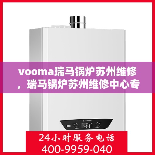 vooma瑞马锅炉苏州维修，瑞马锅炉苏州维修中心专业服务解析