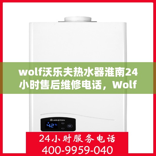wolf沃乐夫热水器淮南24小时售后维修电话，Wolf沃乐夫热水器淮南售后24小时专业维修服务电话