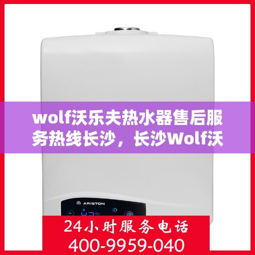 wolf沃乐夫热水器售后服务热线长沙，长沙Wolf沃乐夫热水器售后服务热线专线