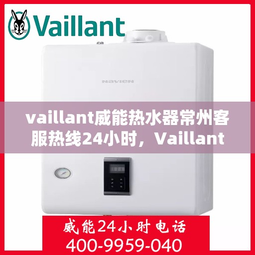 vaillant威能热水器常州客服热线24小时，Vaillant威能热水器常州全天候客服热线，贴心服务随时在线