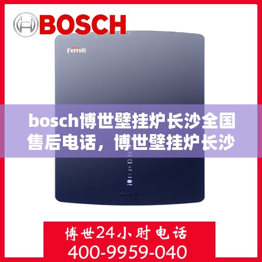 bosch博世壁挂炉长沙全国售后电话，博世壁挂炉长沙售后服务中心电话，专业维修与技术支持团队为您服务