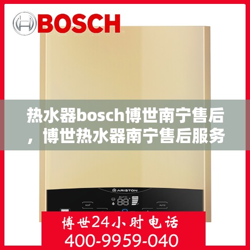 热水器bosch博世南宁售后，博世热水器南宁售后服务中心，专业维修与优质服务