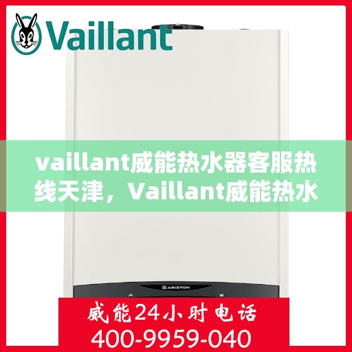 vaillant威能热水器客服热线天津，Vaillant威能热水器天津客服热线专业解答，温暖您的生活
