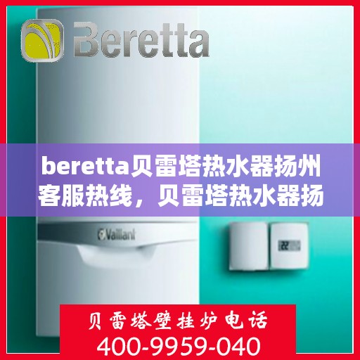 beretta贝雷塔热水器扬州客服热线，贝雷塔热水器扬州客服热线，专业解决您的热水器问题