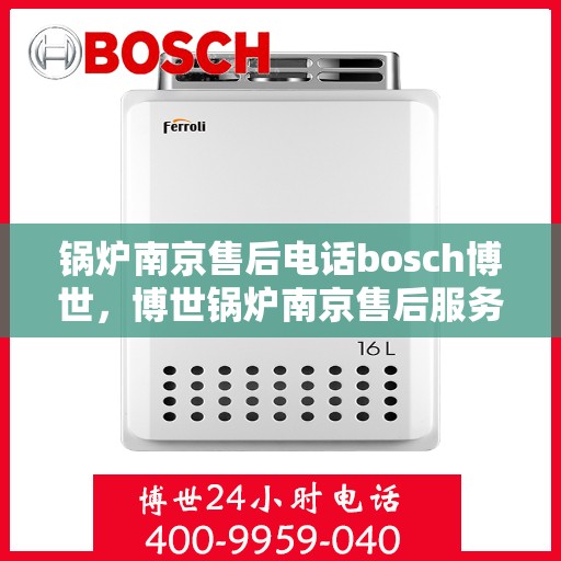 锅炉南京售后电话bosch博世，博世锅炉南京售后服务热线及电话详解