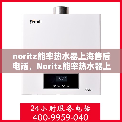 noritz能率热水器上海售后电话，Noritz能率热水器上海售后服务中心联系电话