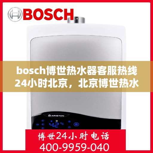 bosch博世热水器客服热线24小时北京，北京博世热水器全天候客服热线，专业解答您的疑问