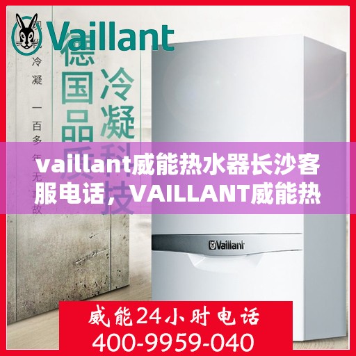 vaillant威能热水器长沙客服电话，VAILLANT威能热水器长沙客服热线及售后支持全解析