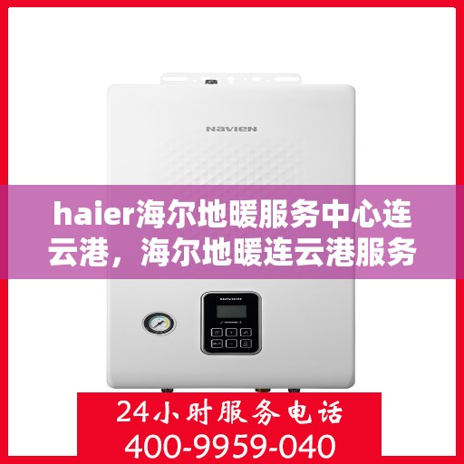 haier海尔地暖服务中心连云港，海尔地暖连云港服务中心，专业冷暖关怀，一站式服务温暖您的生活
