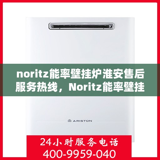 noritz能率壁挂炉淮安售后服务热线，Noritz能率壁挂炉淮安售后服务热线全解析