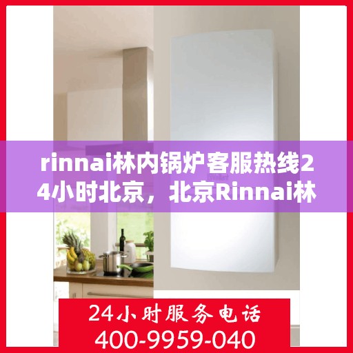 rinnai林内锅炉客服热线24小时北京，北京Rinnai林内锅炉全天候客服热线，贴心服务随时在线