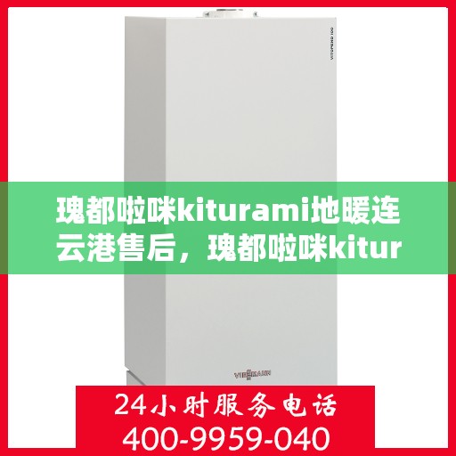 瑰都啦咪kiturami地暖连云港售后，瑰都啦咪kiturami地暖连云港专业售后服务