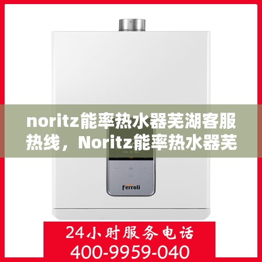 noritz能率热水器芜湖客服热线，Noritz能率热水器芜湖客服热线，专业解答，贴心服务