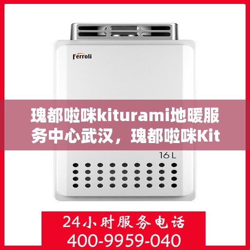 瑰都啦咪kiturami地暖服务中心武汉，瑰都啦咪Kiturami地暖服务中心武汉，专业安装与维保，温暖您的冬日生活