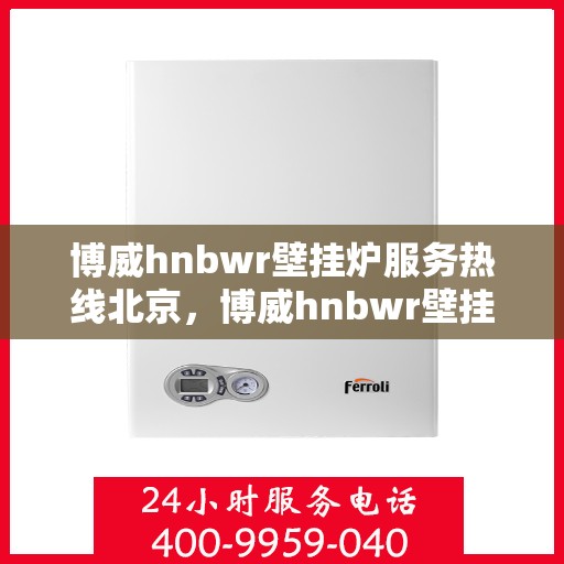 博威hnbwr壁挂炉服务热线北京，博威hnbwr壁挂炉北京服务热线，专业售后支持，温暖您的生活