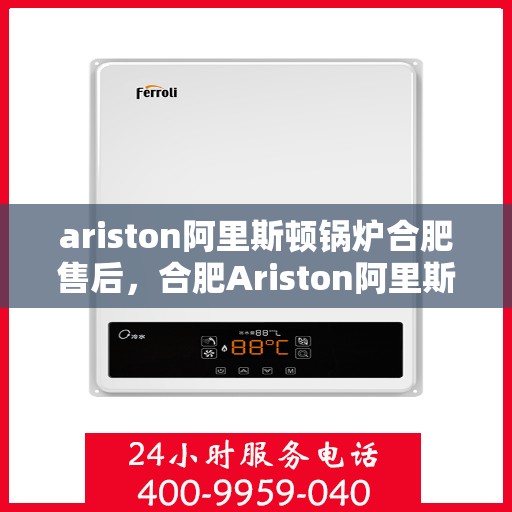 ariston阿里斯顿锅炉合肥售后，合肥Ariston阿里斯顿锅炉专业售后服务解析