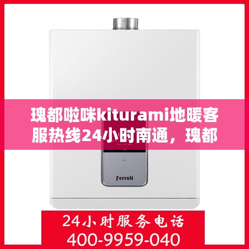 瑰都啦咪kiturami地暖客服热线24小时南通，瑰都啦咪kiturami地暖南通全天候客服热线