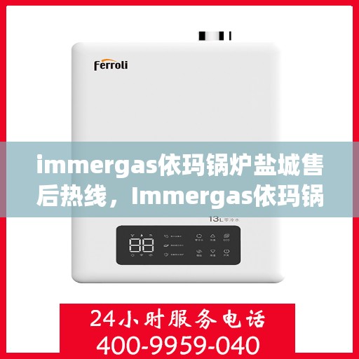 immergas依玛锅炉盐城售后热线，Immergas依玛锅炉盐城售后服务热线及支持指南