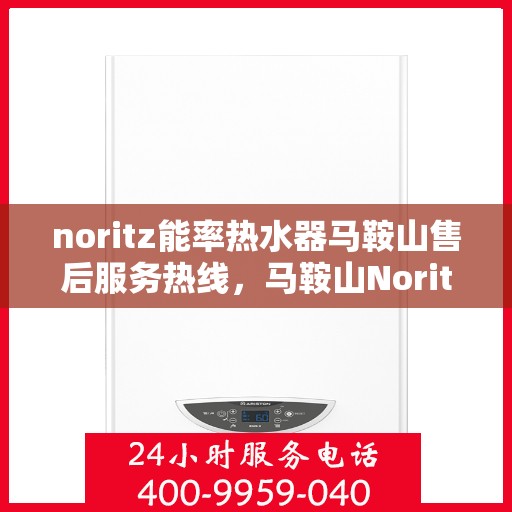noritz能率热水器马鞍山售后服务热线，马鞍山Noritz能率热水器售后服务热线及维修指南