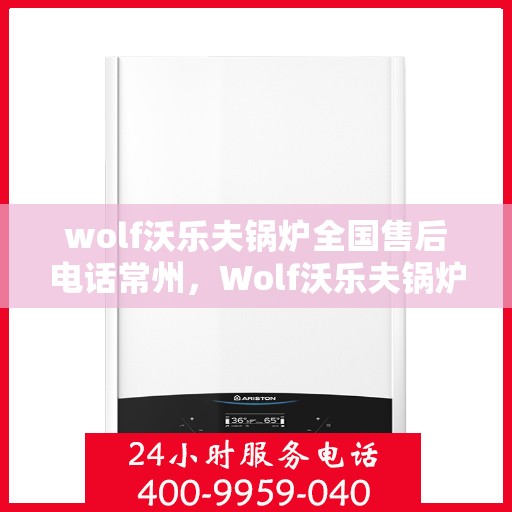 wolf沃乐夫锅炉全国售后电话常州，Wolf沃乐夫锅炉全国售后电话常州服务热线及维修指南