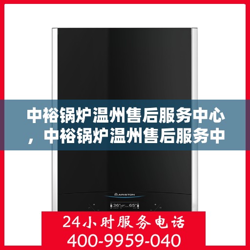 中裕锅炉温州售后服务中心，中裕锅炉温州售后服务中心，专业维修与优质服务并重