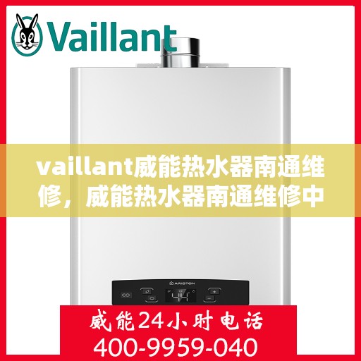 vaillant威能热水器南通维修，威能热水器南通维修中心，专业解决您的热水难题