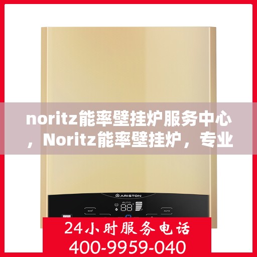noritz能率壁挂炉服务中心，Noritz能率壁挂炉，专业服务中心为您护航