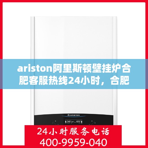 ariston阿里斯顿壁挂炉合肥客服热线24小时，合肥Ariston阿里斯顿壁挂炉全天候客服热线指南