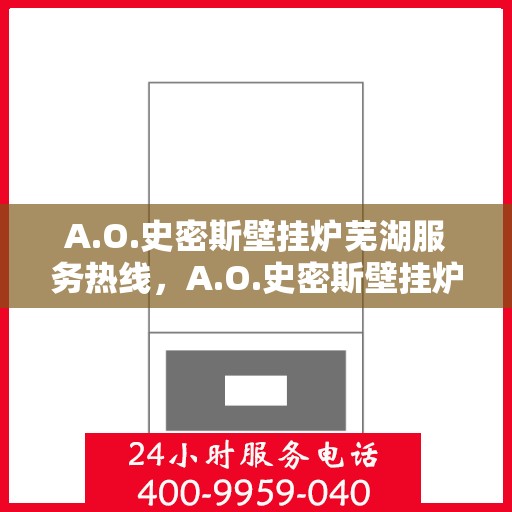 A.O.史密斯壁挂炉芜湖服务热线，A.O.史密斯壁挂炉芜湖服务热线，专业维修与售后支持一站式解决