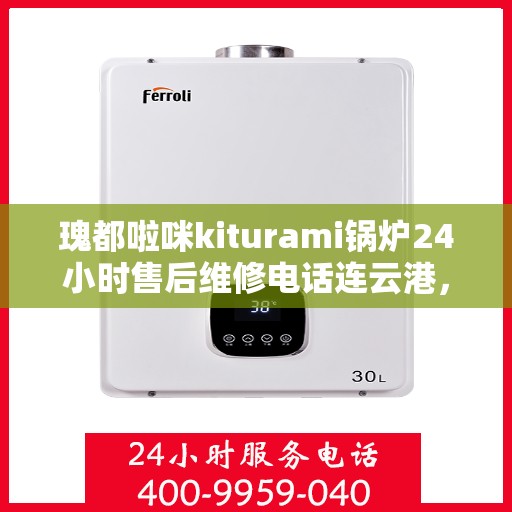 瑰都啦咪kiturami锅炉24小时售后维修电话连云港，瑰都啦咪kiturami锅炉连云港专业售后维修电话全天候服务指南