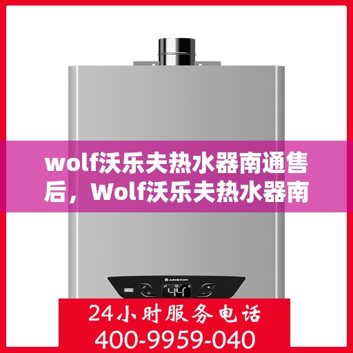 wolf沃乐夫热水器南通售后，Wolf沃乐夫热水器南通售后服务中心，专业团队，贴心服务