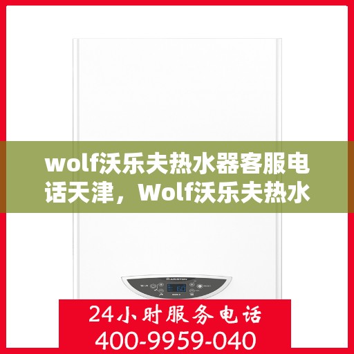 wolf沃乐夫热水器客服电话天津，Wolf沃乐夫热水器天津客服热线及售后支持