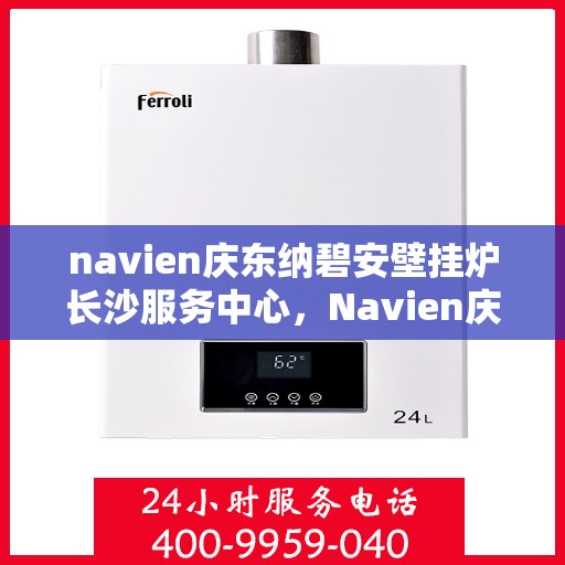 navien庆东纳碧安壁挂炉长沙服务中心，Navien庆东纳碧安壁挂炉长沙专业服务中心