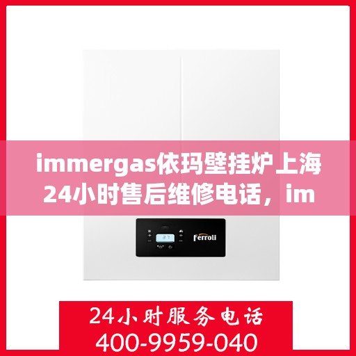 immergas依玛壁挂炉上海24小时售后维修电话，immergas依玛壁挂炉上海全天候售后维修服务热线