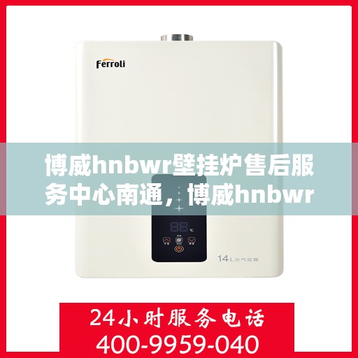 博威hnbwr壁挂炉售后服务中心南通，博威hnbwr壁挂炉南通售后服务中心，专业维修与贴心服务