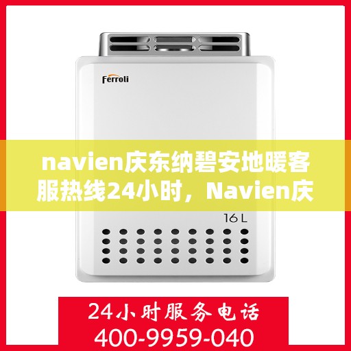 navien庆东纳碧安地暖客服热线24小时，Navien庆东纳碧安地暖全天候客服热线，专业解答，温暖无忧