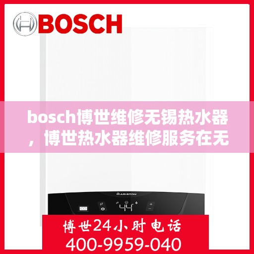bosch博世维修无锡热水器，博世热水器维修服务在无锡，专业解决故障，保障家庭热水供应无忧