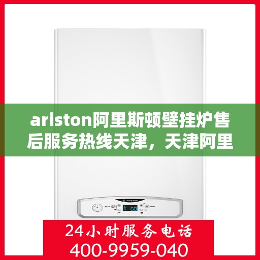 ariston阿里斯顿壁挂炉售后服务热线天津，天津阿里斯顿壁挂炉售后服务热线指南