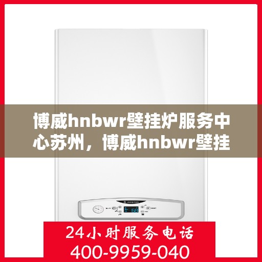 博威hnbwr壁挂炉服务中心苏州，博威hnbwr壁挂炉苏州服务中心，专业维修与保养一站式解决方案