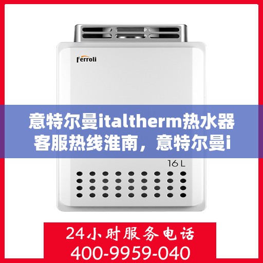 意特尔曼italtherm热水器客服热线淮南，意特尔曼italtherm热水器淮南客服热线详解