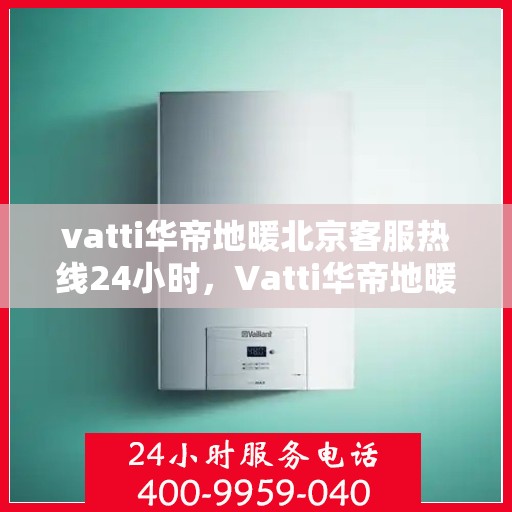 vatti华帝地暖北京客服热线24小时，Vatti华帝地暖北京全天候客服热线，贴心服务随时在线